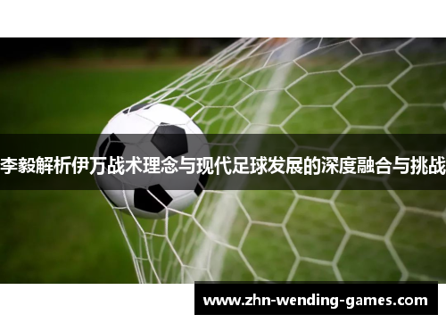李毅解析伊万战术理念与现代足球发展的深度融合与挑战