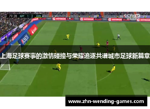 上海足球赛事的激情碰撞与荣耀追逐共谱城市足球新篇章
