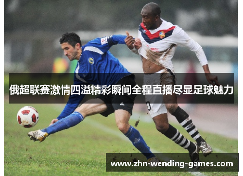 俄超联赛激情四溢精彩瞬间全程直播尽显足球魅力