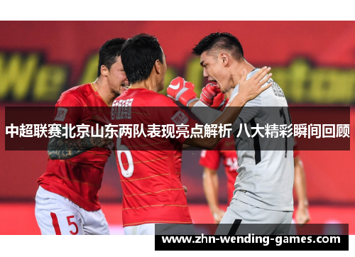 中超联赛北京山东两队表现亮点解析 八大精彩瞬间回顾