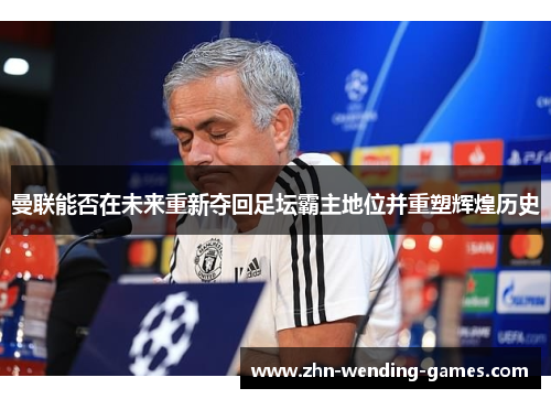 曼联能否在未来重新夺回足坛霸主地位并重塑辉煌历史