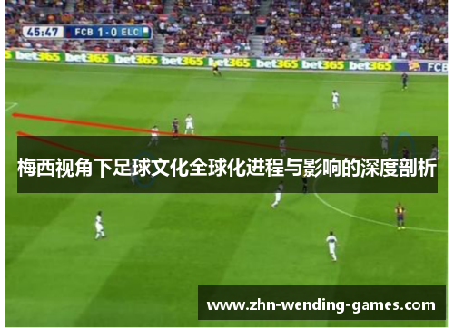 梅西视角下足球文化全球化进程与影响的深度剖析