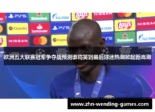 欧洲五大联赛冠军争夺战预测谁将笑到最后球迷热潮掀起新高潮