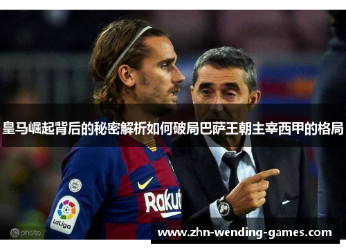 皇马崛起背后的秘密解析如何破局巴萨王朝主宰西甲的格局
