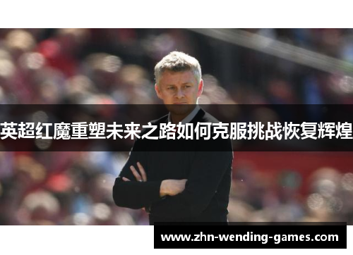 英超红魔重塑未来之路如何克服挑战恢复辉煌