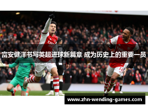 富安健洋书写英超进球新篇章 成为历史上的重要一员