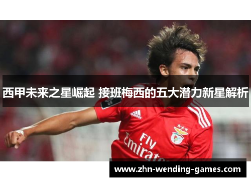 西甲未来之星崛起 接班梅西的五大潜力新星解析