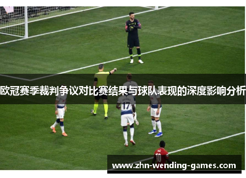 欧冠赛季裁判争议对比赛结果与球队表现的深度影响分析