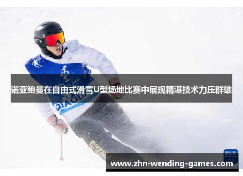 诺亚鲍曼在自由式滑雪U型场地比赛中展现精湛技术力压群雄