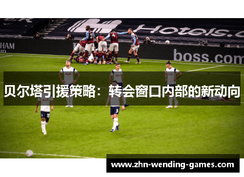 贝尔塔引援策略：转会窗口内部的新动向