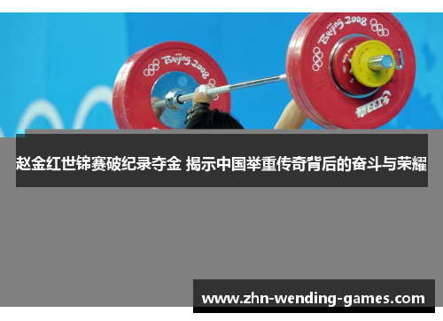 赵金红世锦赛破纪录夺金 揭示中国举重传奇背后的奋斗与荣耀