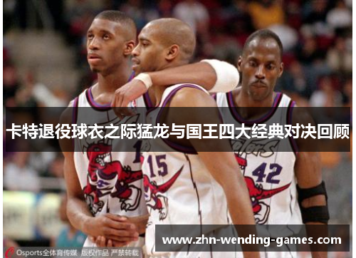 卡特退役球衣之际猛龙与国王四大经典对决回顾