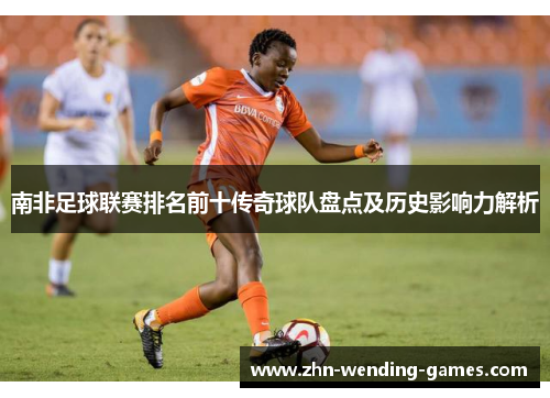 南非足球联赛排名前十传奇球队盘点及历史影响力解析