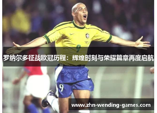 罗纳尔多征战欧冠历程：辉煌时刻与荣耀篇章再度启航