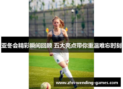 亚冬会精彩瞬间回顾 五大亮点带你重温难忘时刻