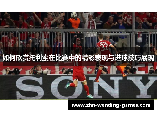 如何欣赏托利索在比赛中的精彩表现与进球技巧展现