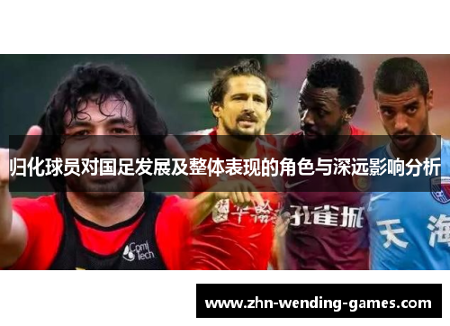 归化球员对国足发展及整体表现的角色与深远影响分析