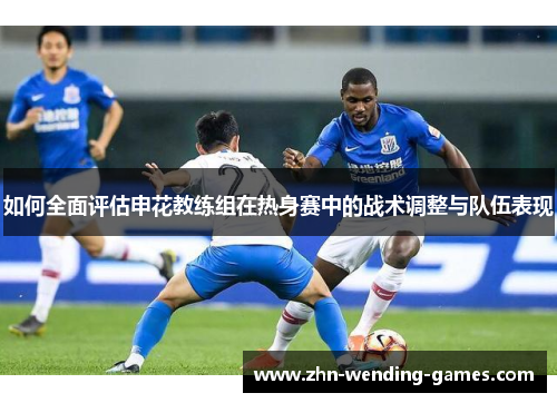 如何全面评估申花教练组在热身赛中的战术调整与队伍表现