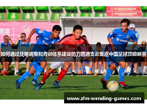 如何通过战略调整和青训体系建设助力南通支云重返中国足球顶级联赛