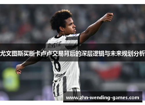 尤文图斯买断卡卢卢交易背后的深层逻辑与未来规划分析