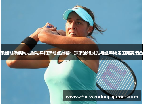 最佳凯斯澳网冠军写真拍摄地点推荐：探索独特风光与经典场景的完美结合