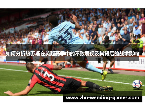 如何分析热苏斯在英超赛季中的不败表现及其背后的战术影响