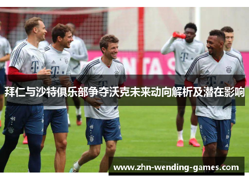 拜仁与沙特俱乐部争夺沃克未来动向解析及潜在影响