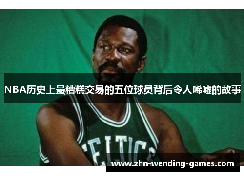 NBA历史上最糟糕交易的五位球员背后令人唏嘘的故事