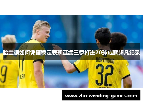 哈兰德如何凭借稳定表现连续三季打进20球成就超凡纪录