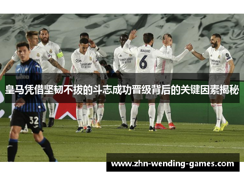 皇马凭借坚韧不拔的斗志成功晋级背后的关键因素揭秘