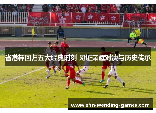 省港杯回归五大经典时刻 见证荣耀对决与历史传承