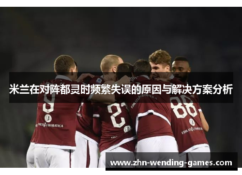 米兰在对阵都灵时频繁失误的原因与解决方案分析