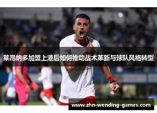 莱昂纳多加盟上港后如何推动战术革新与球队风格转型