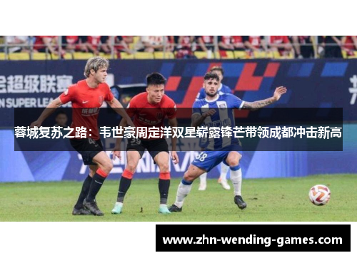 蓉城复苏之路：韦世豪周定洋双星崭露锋芒带领成都冲击新高