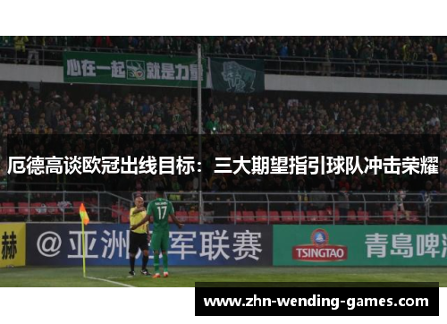 厄德高谈欧冠出线目标：三大期望指引球队冲击荣耀