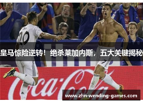皇马惊险逆转！绝杀莱加内斯，五大关键揭秘