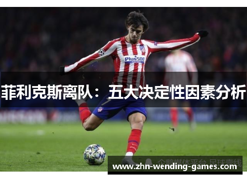 菲利克斯离队：五大决定性因素分析