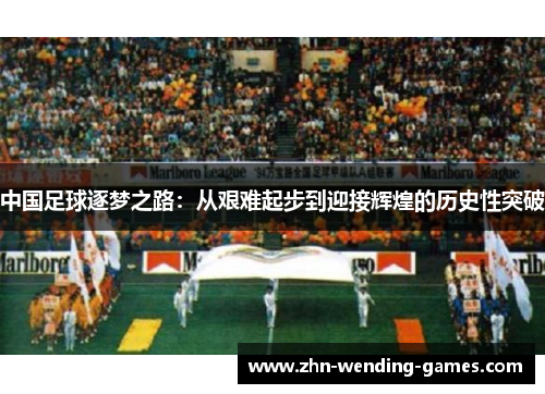 中国足球逐梦之路：从艰难起步到迎接辉煌的历史性突破