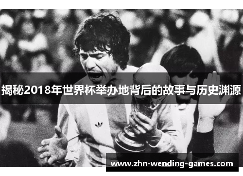 揭秘2018年世界杯举办地背后的故事与历史渊源