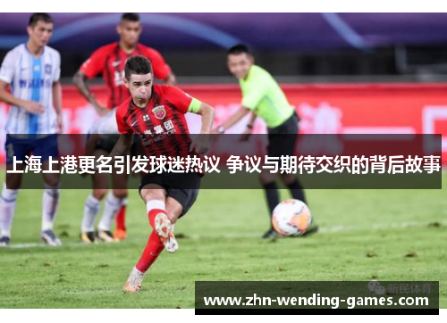 上海上港更名引发球迷热议 争议与期待交织的背后故事