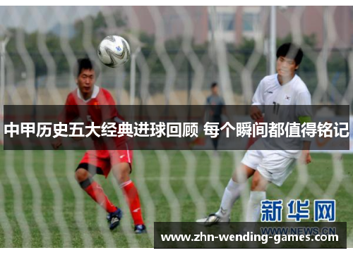 中甲历史五大经典进球回顾 每个瞬间都值得铭记
