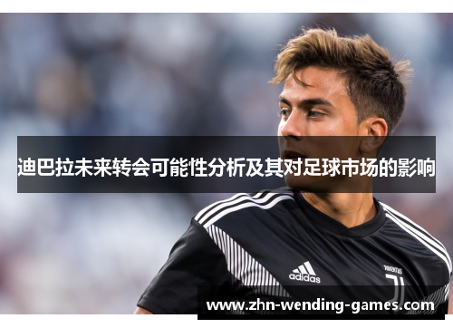 迪巴拉未来转会可能性分析及其对足球市场的影响