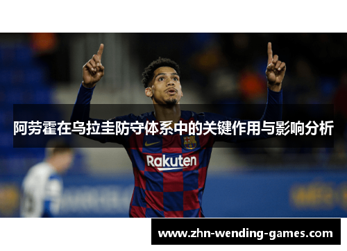 阿劳霍在乌拉圭防守体系中的关键作用与影响分析