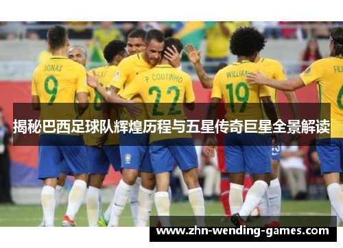 揭秘巴西足球队辉煌历程与五星传奇巨星全景解读
