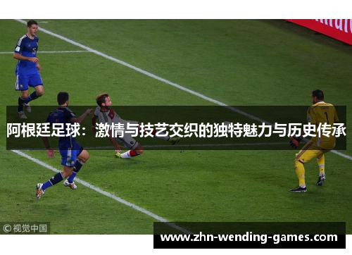 阿根廷足球：激情与技艺交织的独特魅力与历史传承