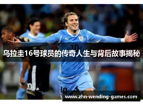 乌拉圭16号球员的传奇人生与背后故事揭秘