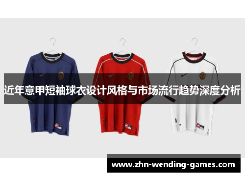 近年意甲短袖球衣设计风格与市场流行趋势深度分析