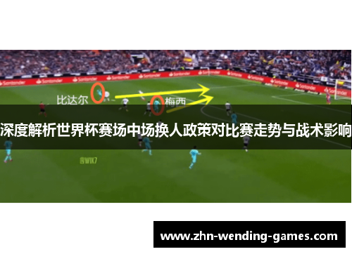 深度解析世界杯赛场中场换人政策对比赛走势与战术影响