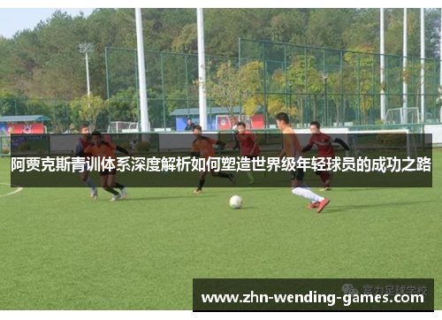 阿贾克斯青训体系深度解析如何塑造世界级年轻球员的成功之路