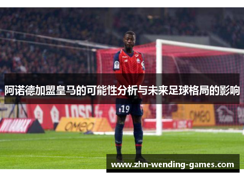 阿诺德加盟皇马的可能性分析与未来足球格局的影响